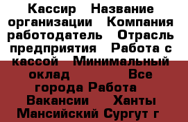 Кассир › Название организации ­ Компания-работодатель › Отрасль предприятия ­ Работа с кассой › Минимальный оклад ­ 14 000 - Все города Работа » Вакансии   . Ханты-Мансийский,Сургут г.